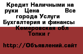 Кредит Наличными на руки › Цена ­ 50 000 - Все города Услуги » Бухгалтерия и финансы   . Кемеровская обл.,Топки г.